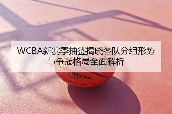 WCBA新赛季抽签揭晓各队分组形势与争冠格局全面解析