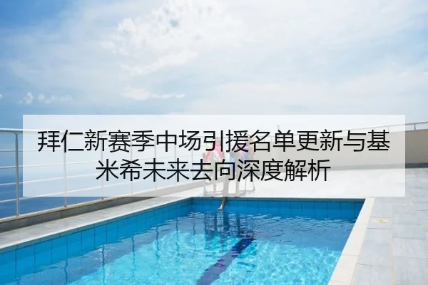 拜仁新赛季中场引援名单更新与基米希未来去向深度解析