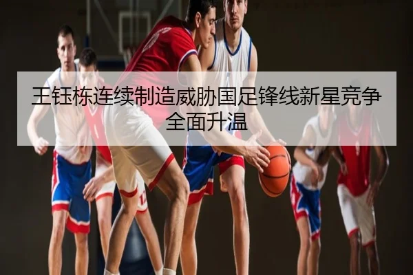 王钰栋连续制造威胁国足锋线新星竞争全面升温