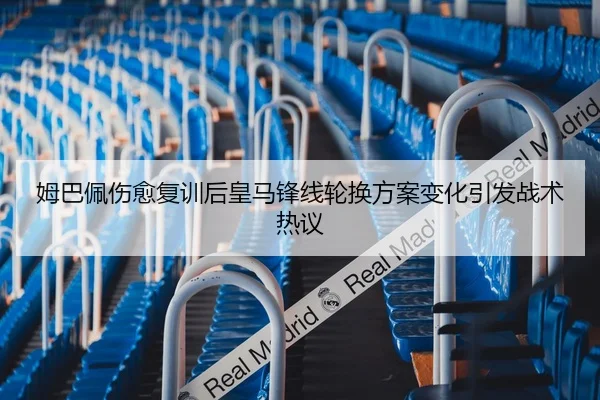 姆巴佩伤愈复训后皇马锋线轮换方案变化引发战术热议